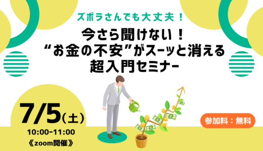 ズボラさんでも大丈夫！今さら聞けない！”お金の不安”がスーッと消える超入門セミナー
